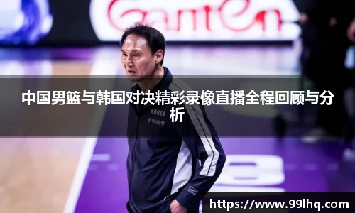 中国男篮与韩国对决精彩录像直播全程回顾与分析